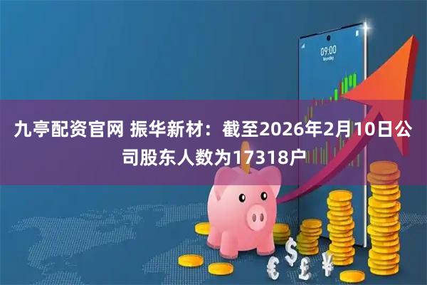 九亭配资官网 振华新材：截至2026年2月10日公司股东人数为17318户