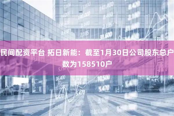 民间配资平台 拓日新能：截至1月30日公司股东总户数为158510户