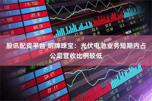 股讯配资平台 明牌珠宝：光伏电池业务短期内占公司营收比例较低