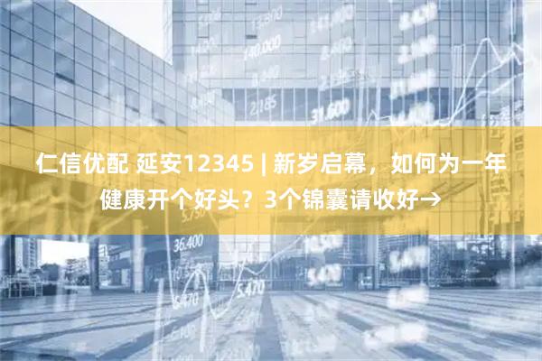 仁信优配 延安12345 | 新岁启幕，如何为一年健康开个好头？3个锦囊请收好→