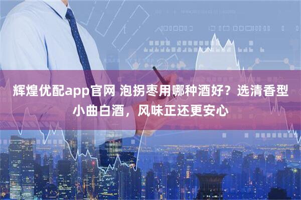 辉煌优配app官网 泡拐枣用哪种酒好？选清香型小曲白酒，风味正还更安心