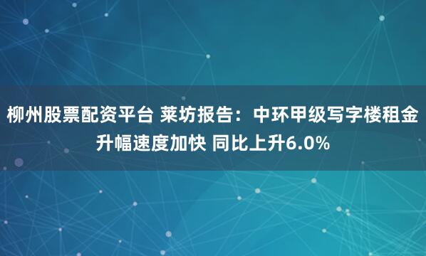 柳州股票配资平台 莱坊报告：中环甲级写字楼租金升幅速度加快 同比上升6.0%