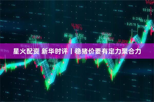 星火配资 新华时评丨稳猪价要有定力聚合力