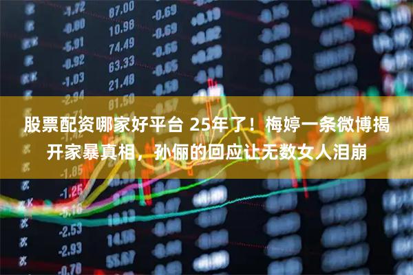 股票配资哪家好平台 25年了！梅婷一条微博揭开家暴真相，孙俪的回应让无数女人泪崩