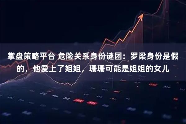掌盘策略平台 危险关系身份谜团：罗梁身份是假的，他爱上了姐姐，珊珊可能是姐姐的女儿
