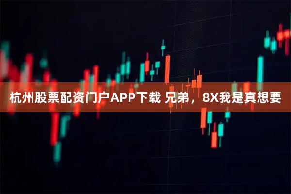 杭州股票配资门户APP下载 兄弟，8X我是真想要