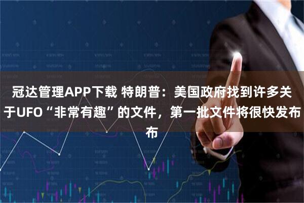 冠达管理APP下载 特朗普：美国政府找到许多关于UFO“非常有趣”的文件，第一批文件将很快发布