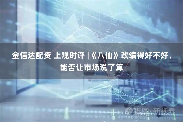 金信达配资 上观时评 |《八仙》改编得好不好，能否让市场说了算
