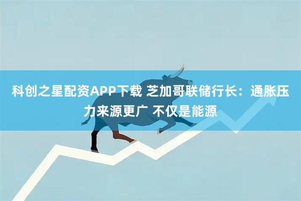 科创之星配资APP下载 芝加哥联储行长：通胀压力来源更广 不仅是能源
