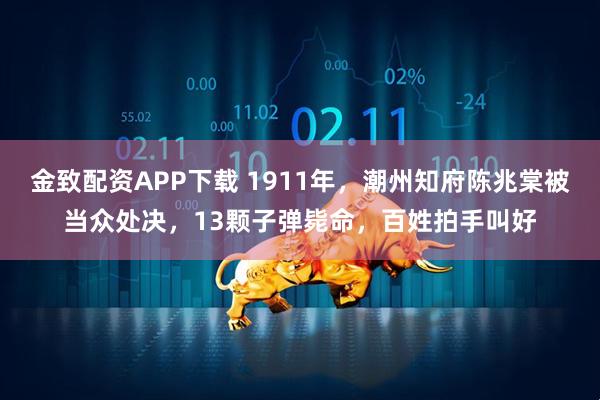 金致配资APP下载 1911年，潮州知府陈兆棠被当众处决，13颗子弹毙命，百姓拍手叫好