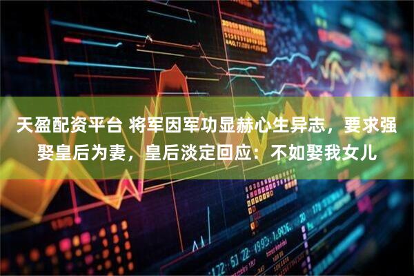 天盈配资平台 将军因军功显赫心生异志，要求强娶皇后为妻，皇后淡定回应：不如娶我女儿
