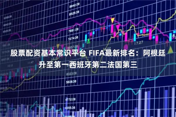 股票配资基本常识平台 FIFA最新排名：阿根廷升至第一西班牙第二法国第三