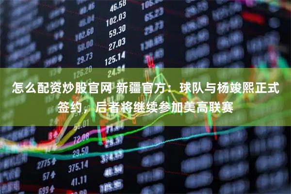 怎么配资炒股官网 新疆官方：球队与杨竣熙正式签约，后者将继续参加美高联赛