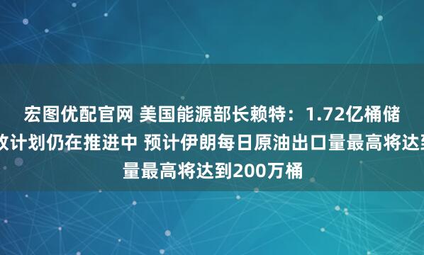 宏图优配官网 美国能源部长赖特：1.72亿桶储备原油释放计划仍在推进中 预计伊朗每日原油出口量最高将达到200万桶