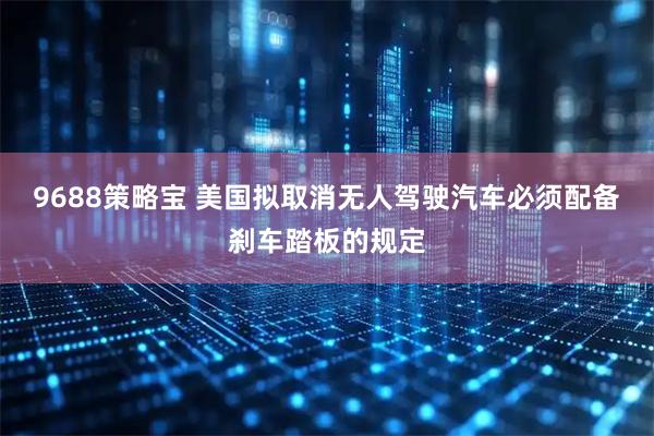9688策略宝 美国拟取消无人驾驶汽车必须配备刹车踏板的规定