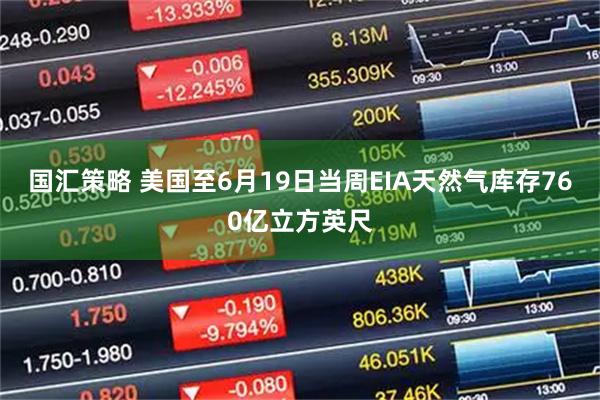 国汇策略 美国至6月19日当周EIA天然气库存760亿立方英尺
