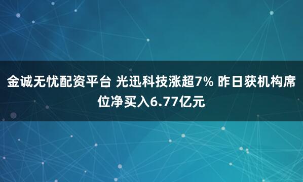 金诚无忧配资平台 光迅科技涨超7% 昨日获机构席位净买入6.77亿元