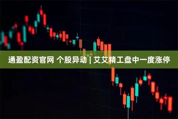 通盈配资官网 个股异动 | 艾艾精工盘中一度涨停