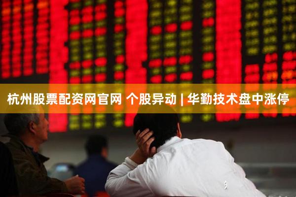 杭州股票配资网官网 个股异动 | 华勤技术盘中涨停