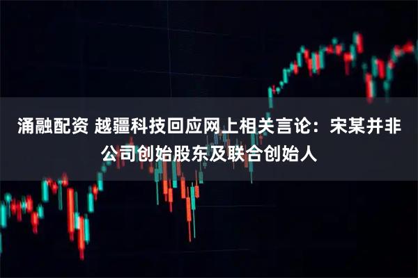 涌融配资 越疆科技回应网上相关言论：宋某并非公司创始股东及联合创始人