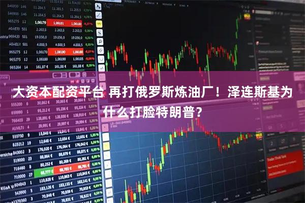 大资本配资平台 再打俄罗斯炼油厂！泽连斯基为什么打脸特朗普？