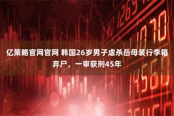 亿策略官网官网 韩国26岁男子虐杀岳母装行李箱弃尸，一审获刑45年