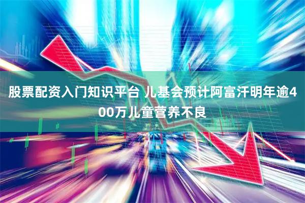 股票配资入门知识平台 儿基会预计阿富汗明年逾400万儿童营养不良